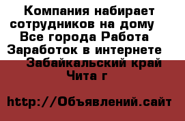 Компания набирает сотрудников на дому  - Все города Работа » Заработок в интернете   . Забайкальский край,Чита г.